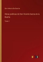 Obras PoéTicas De Don Vicente Garcia De La Huerta Don Antonio De Sancha