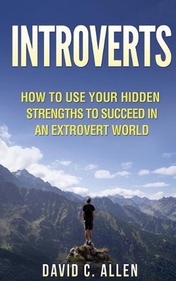 Introverts: How To Use Your Hidden Strengths To Succeed In An Extrovert World by
