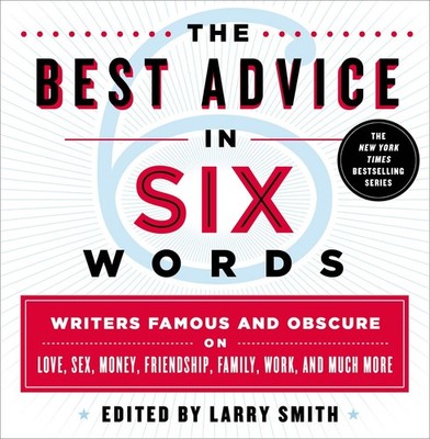The Best Advice in Six Words: Writers Famous and Obscure on Love, Sex, Money...
