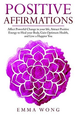 POSITIVE AFFIRMATIONS AFFECT POWERFUL CHANGE IN YOUR LIFE, By Emma Wong **NEW**