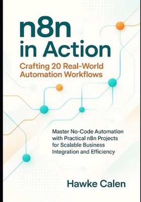 n8n in Action: Crafting 20 Real-World Automation Workflows: Master No-Code Autom