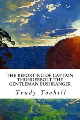 The Reporting of Captain Thunderbolt the Gentleman Bushranger: His Story in
