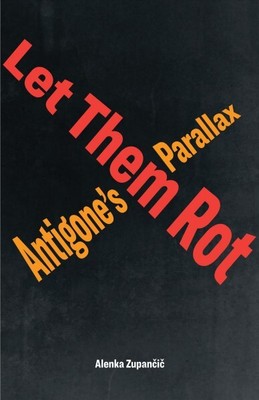 Let Them Rot : Antigone s Parallax, Hardcover by Zupancic, Alenka, Brand New,...
