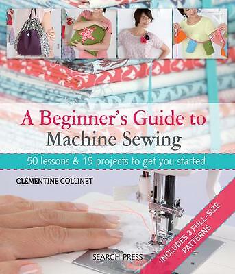 A Beginner's Guide to Machine Sewing: 50 Lessons & 15 Projects to Get You ...