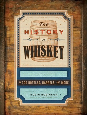 The History of Whiskey: in 100 Bottles, Barrels, and More
