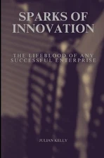 Sparks of Innovation: The Lifeblood of Any Successful Enterprise by Julian K. Ke