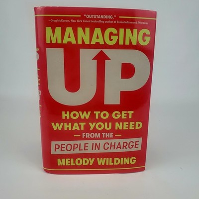 Managing Up : How to Get What You Need from the People in Charge by Melody...