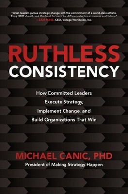 Ruthless Consistency: How Committed Leaders Execute Strategy, Implement Change, 