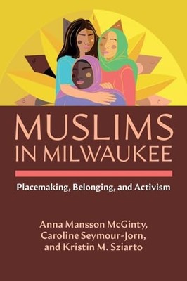Muslims in Milwaukee: Placemaking, Belonging, and Activism by Anna Mansson McGi