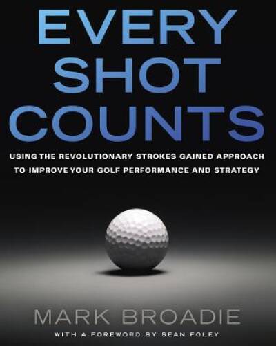 Every Shot Counts: Using the Revolutionary Strokes Gained Approach to Imp - GOOD