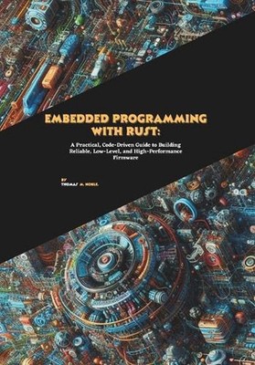 Embedded Programming with Rust: A Practical, Code-Driven Guide to Building Relia