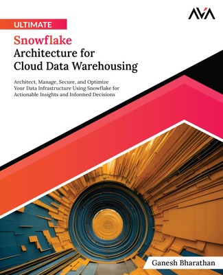 Ultimate Snowflake Architecture for Cloud Data Warehousing: Architect, Manag...