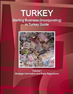 Turkey Starting Business (Incorporating) in Turkey Guide Volume 1 Strategic Info