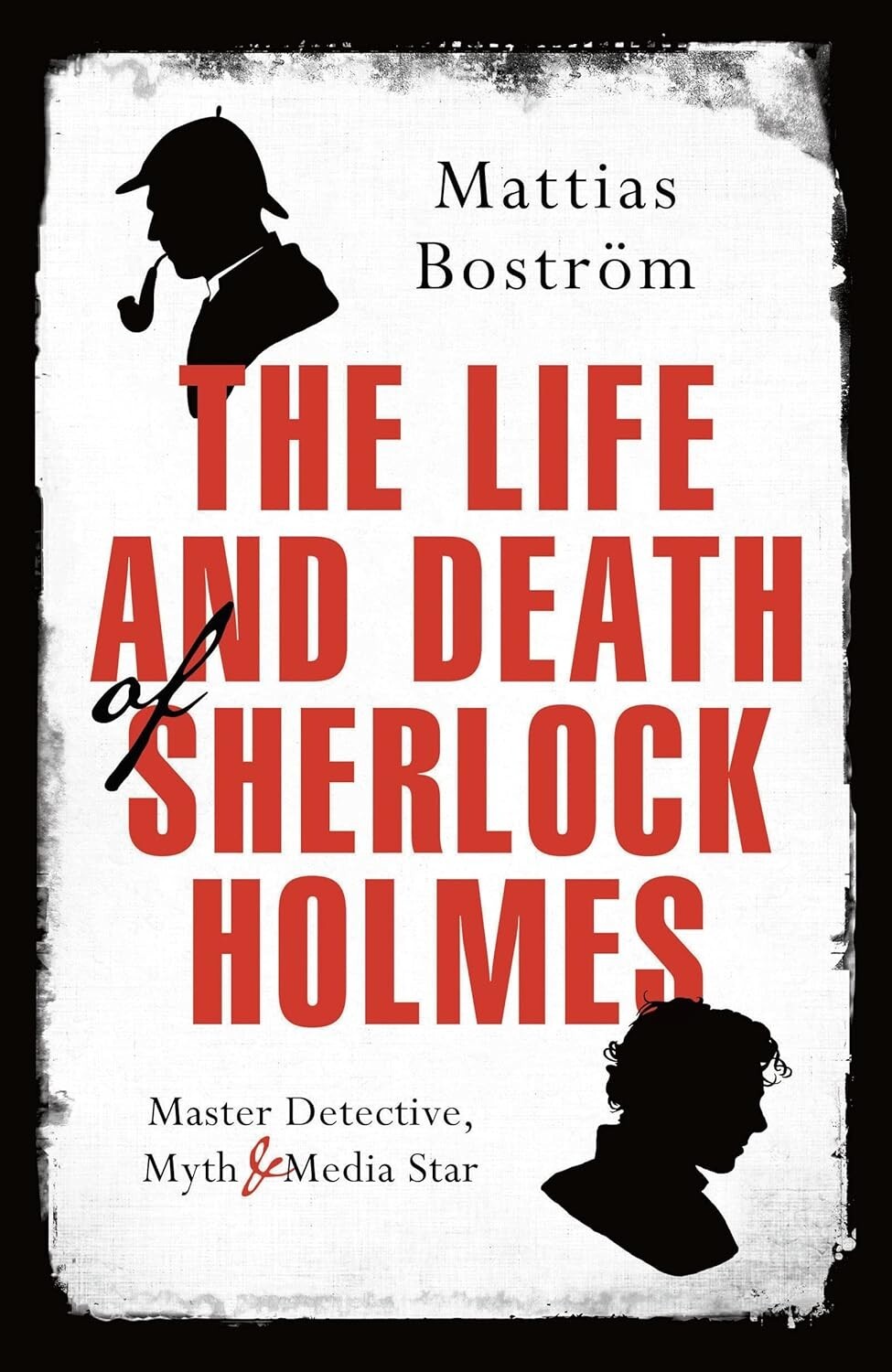 The Life and Death of Sherlock Holmes: Master Detective, Myth and Media Star New