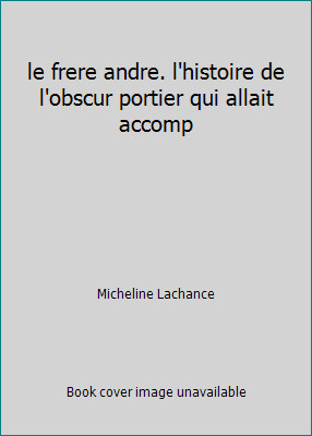 le frere andre. l'histoire de l'obscur portier qui allait accomp