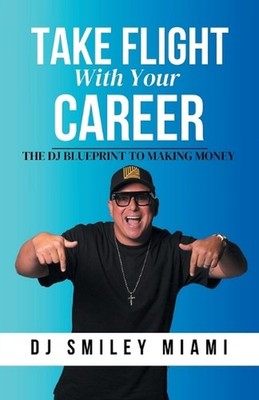 Take Flight With Your Career: The DJ Blueprint to Making Money by Dj Smiley Miam