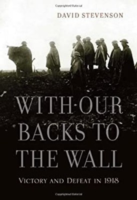 With Our Backs to the Wall : Victory and Defeat In 1918 David Ste