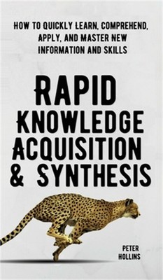 Rapid Knowledge Acquisition & Synthesis: How to Quickly Learn, Comprehend, Apply