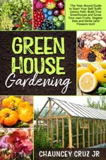 Greenhouse Gardening: The Year-Round Guide to Start Your Self Sufficiency Pa...