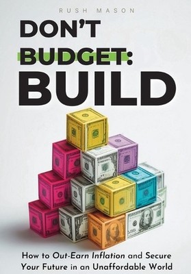 Don't Budget. Build.: How to Out-Earn Inflation and Secure Your Future in an Una