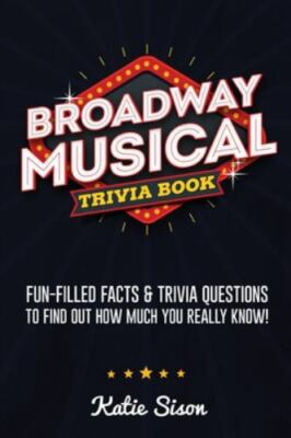 Broadway Musical Trivia Book: Fun-Filled Facts & Trivia Questions To Find Out Ho