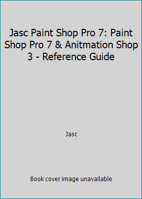Jasc Paint Shop Pro 7: Paint Shop Pro 7 & Anitmation Shop 3 - Reference Guide