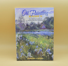 Oil Painting Basics : An Artist's Guide to Mastering the Medium Timothy Easton