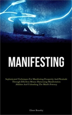 Manifesting: Sophisticated Techniques For Manifesting Prosperity And Plenitude T