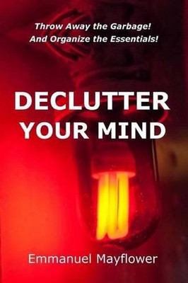 Declutter Your Mind: Throw Away the Garbage! And Organize the Essentials! by Emm