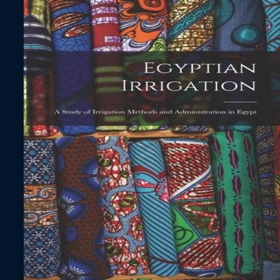 Egyptian Irrigation A Study of Irrigation Methods and Administrat