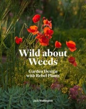 Wild about Weeds: Garden Design with Rebel Plants (Learn how to design a susta..