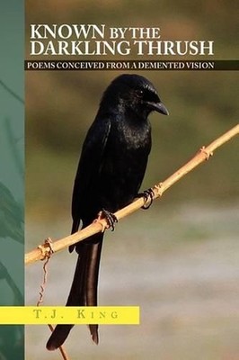 Known by the Darkling Thrush: Poems Conceived from the Demented Vision by T.J. K