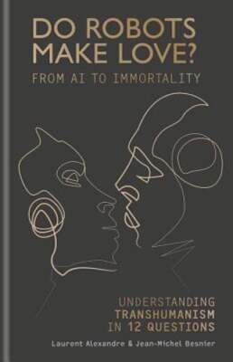 Do Robots Make Love?: From AI to Immortality - Understanding Transhumanism in 12