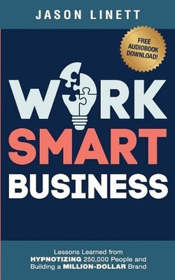 Work Smart Business: Lessons Learned from HYPNOTIZING 250,000 People and Buildin