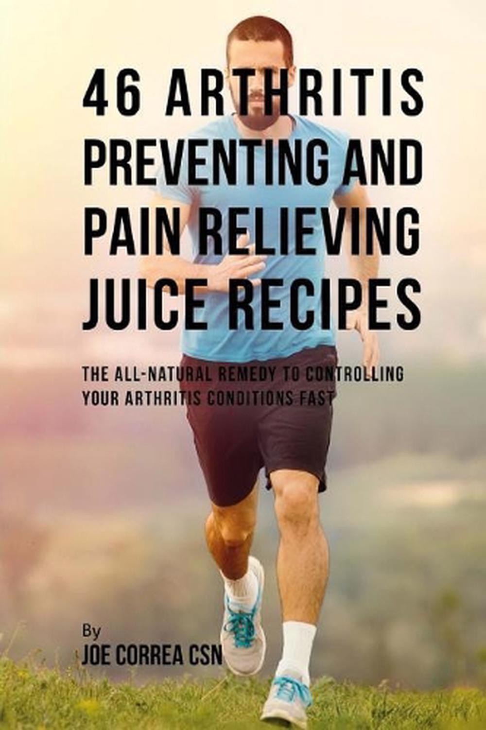 46 Arthritis Preventing and Pain Relieving Juice Recipes: The All-natural remedy