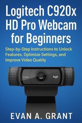 Logitech C920x HD Pro Webcam for Beginners: Step-by-Step Instructions to Unlock 