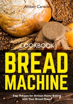 Bread Machine Cookbook: Easy Recipes for Artisan Home Baking w .
