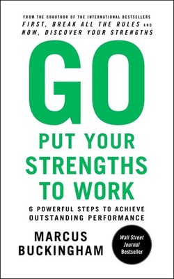 Go Put Your Strengths to Work: 6 Powerful Steps to Achieve Outstanding Perfo...