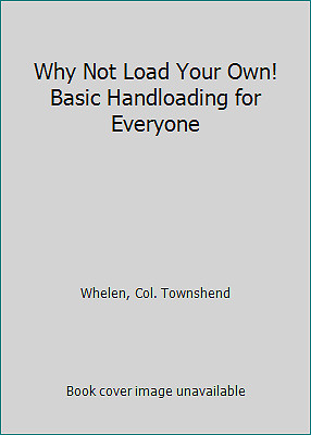 Why Not Load Your Own! Basic Handloading for Everyone by Colonel Townsend Whelen