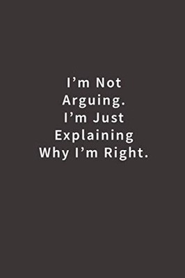 I'm Not Arguing. I'm Just Explaining Why I'm Right.: Lined notebook - paperb...