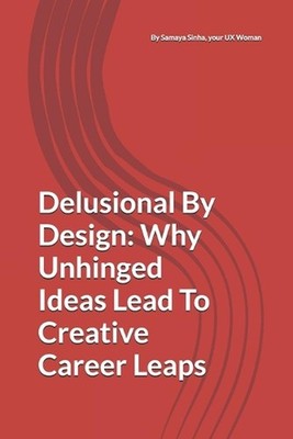 Delusional By Design: Why Unhinged Ideas Lead To Creative Career Leaps by Samaya