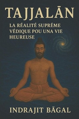 Tajjalan: La R?alit? Supr?me V?dique Pour Une Vie Heureuse by Indrajit Bagal (Fr