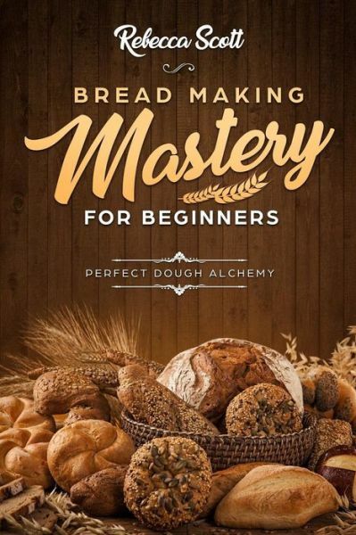 Bread Baking Mastery for Beginners by Rebecca Scott – Perfect Dough Alchemy 2018 Paperback