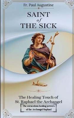 Saint of the Sick: The Healing Touch of St. Raphael the Archangel: The miraculou