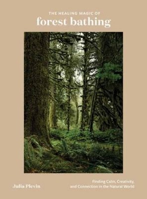 The Healing Magic of Forest Bathing : Finding Calm, Creativity, a