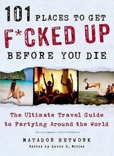 101 Places to Get F*cked up Before You Die : The Ultimate Travel Guide to...