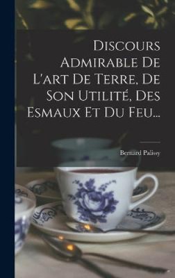Discours Admirable De L'art De Terre, De Son Utilité, Des Esmaux Et Du Feu...