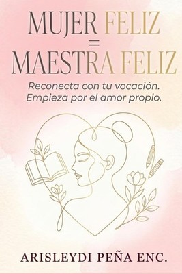 Mujer Feliz = Maestra Feliz: Reconecta con tu vocación. Empieza por el amor prop