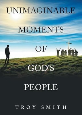 Unimaginable Moments of God's People, Smith, Troy, New Book