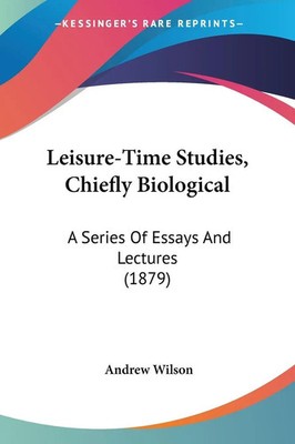 Leisure-Time Studies, Chiefly Biological A Series Of Essays And Lectures (1879)